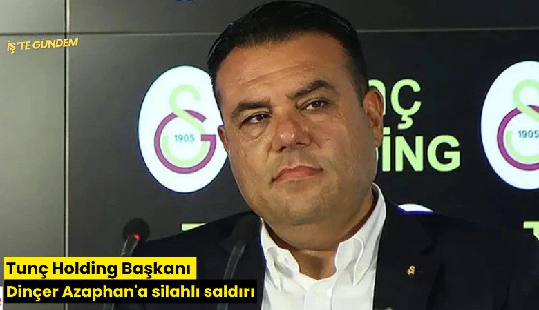 Tunç Holding Başkanı Dinçer Azaphan'a silahlı saldırı
