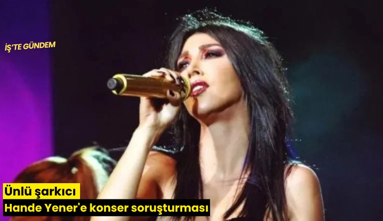 Ünlü şarkıcı Hande Yener'e konser soruşturması