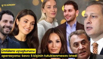 Ünlülere uyuşturucu operasyonu: Savcı 5 kişinin tutuklanmasını istedi