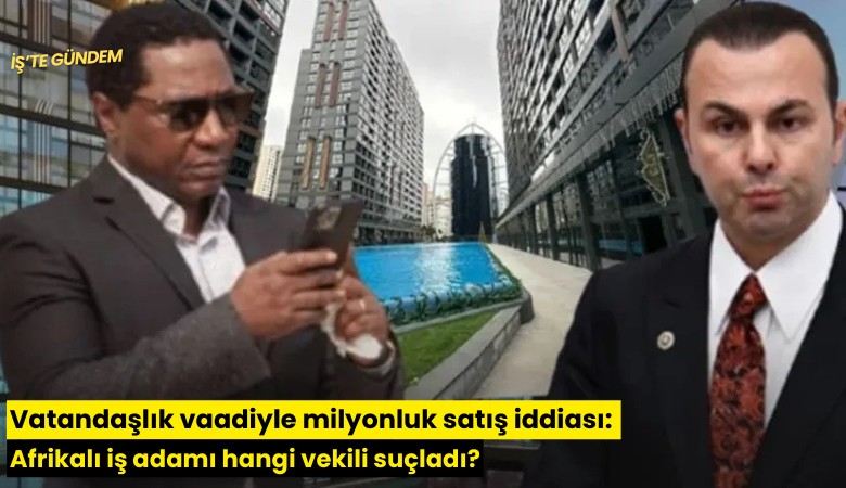 Vatandaşlık vaadiyle milyonluk satış iddiası: Afrikalı iş adamı hangi vekili suçladı?