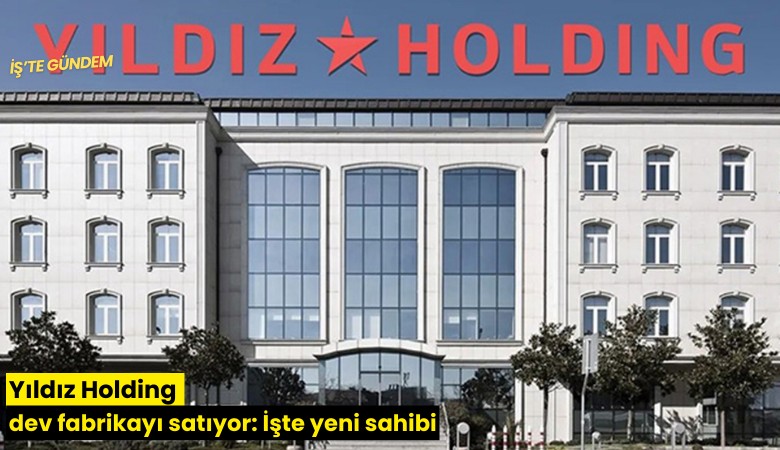 Yıldız Holding dev fabrikayı satıyor: İşte yeni sahibi