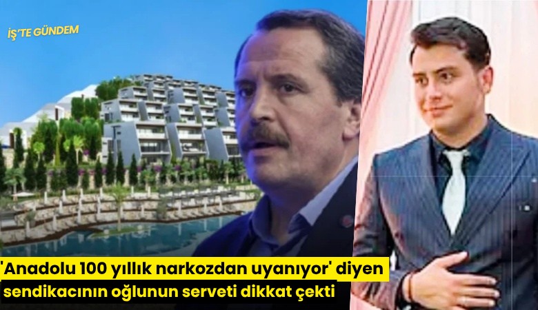 'Anadolu 100 yıllık narkozdan uyanıyor' diyen sendikacının oğlunun serveti dikkat çekti