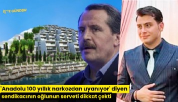'Anadolu 100 yıllık narkozdan uyanıyor' diyen sendikacının oğlunun serveti dikkat çekti