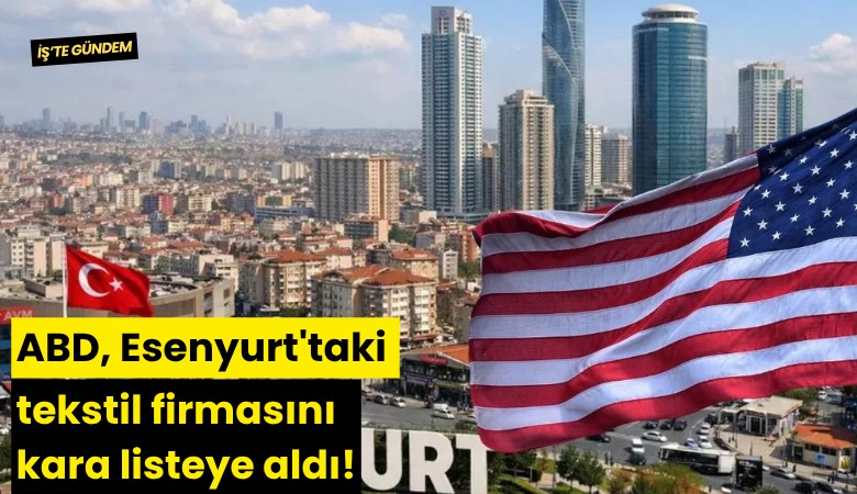 ABD, Esenyurt'taki tekstil firmasını kara listeye aldı!