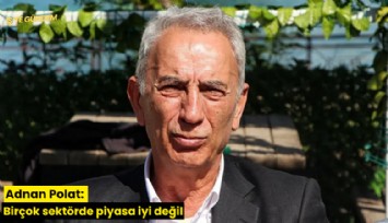 Adnan Polat: Birçok sektörde piyasa iyi değil