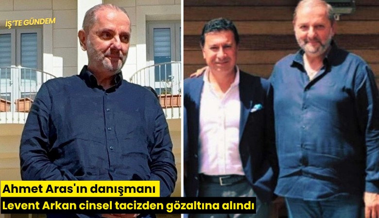 Ahmet Aras'ın danışmanı Levent Arkan cinsel tacizden gözaltına alındı