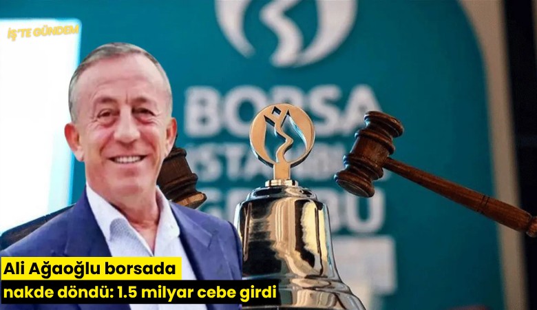 Ali Ağaoğlu borsada nakde döndü: 1.5 milyar cebe girdi