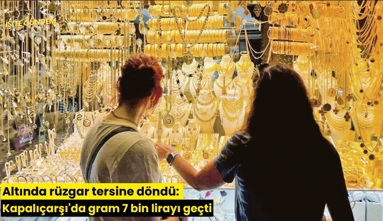 Altında rüzgar tersine döndü: Kapalıçarşı'da gram 7 bin lirayı geçti