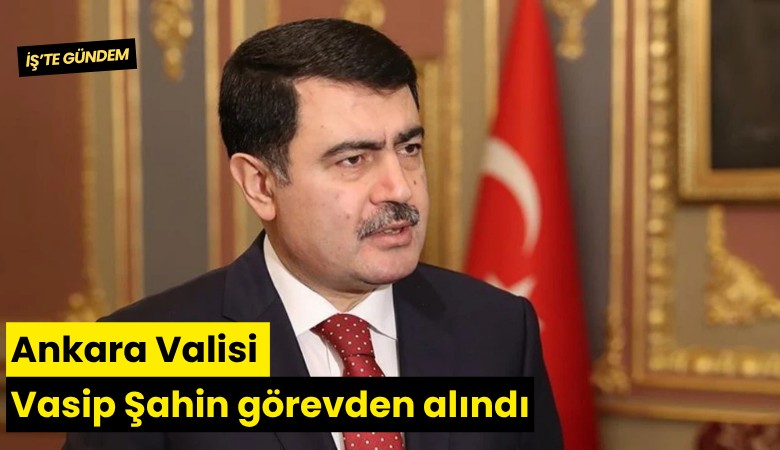 Ankara Valisi Vasip Şahin görevden alındı