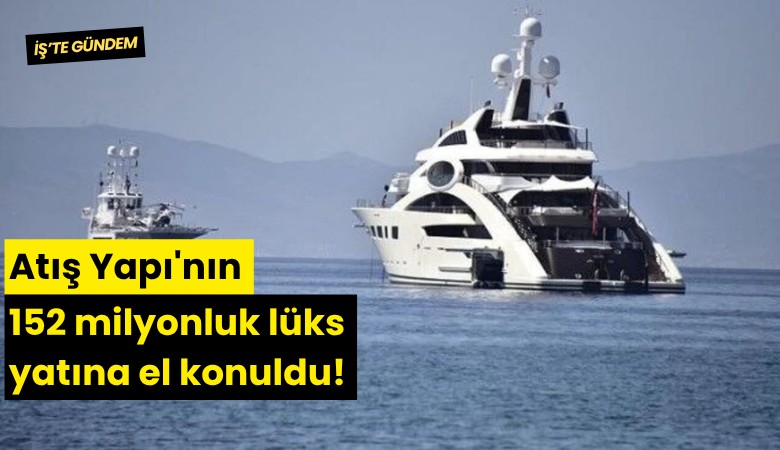 Atış Yapı'nın 152 milyonluk lüks yatına el konuldu!