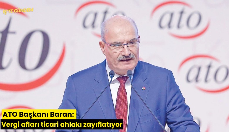 ATO Başkanı Baran: Vergi afları ticari ahlakı zayıflatıyor
