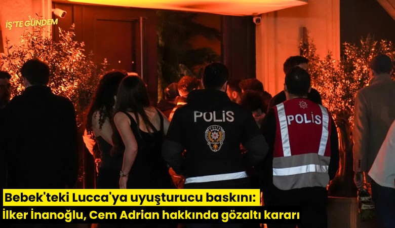 Bebek'teki Lucca'ya uyuşturucu baskını: İlker İnanoğlu, Cem Adrian hakkında gözaltı kararı