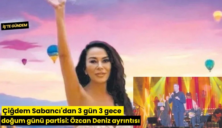 Çiğdem Sabancı'dan 3 gün 3 gecelik doğum günü partisi: Özcan Deniz ayrıntısı
