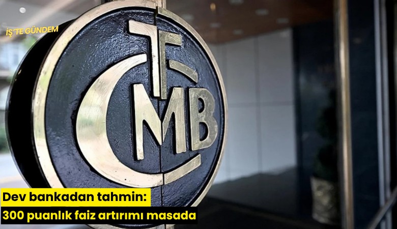 Dev bankadan tahmin: 300 puanlık faiz artırımı masada