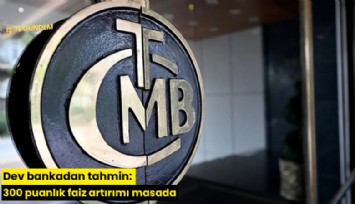 Dev bankadan tahmin: 300 puanlık faiz artırımı masada