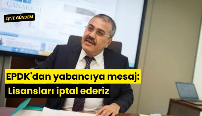 EPDK'dan yabancıya mesaj: Lisansları iptal ederiz