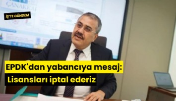 EPDK'dan yabancıya mesaj: Lisansları iptal ederiz
