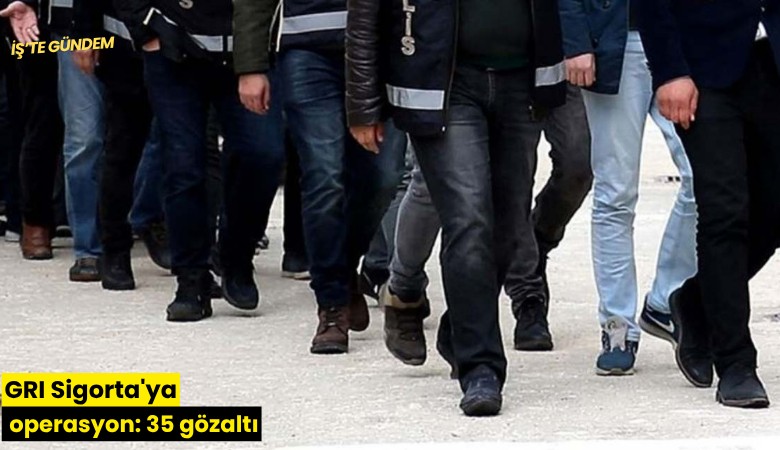 GRI Sigorta'ya operasyon: 35 gözaltı