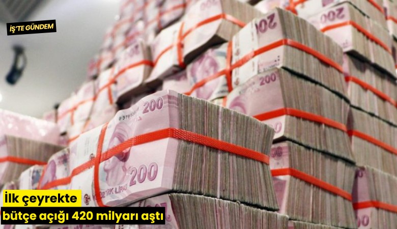 İlk çeyrekte bütçe açığı 420 milyarı aştı