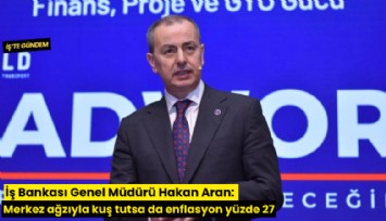 İş Bankası Genel Müdürü Hakan Aran: Merkez ağzıyla kuş tutsa da enflasyon yüzde 27