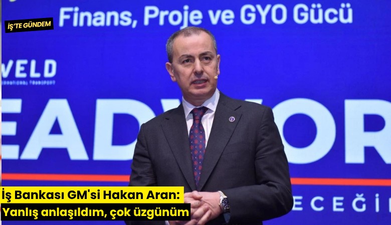 İş Bankası GM'si Hakan Aran: Yanlış anlaşıldım, çok üzgünüm