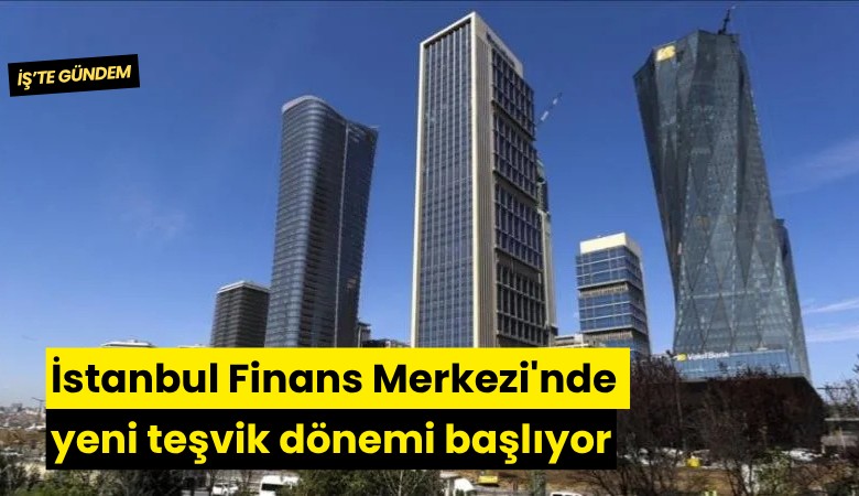İstanbul Finans Merkezi'nde yeni teşvik dönemi başlıyor