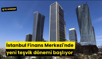 İstanbul Finans Merkezi'nde yeni teşvik dönemi başlıyor