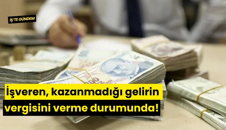 İşveren, kazanmadığı gelirin vergisini verme durumunda!