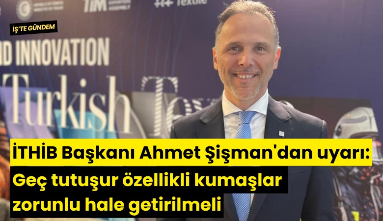 İTHİB Başkanı Ahmet Şişman'dan uyarı: Geç tutuşur özellikli kumaşlar zorunlu hale getirilmeli