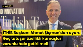 İTHİB Başkanı Ahmet Şişman'dan uyarı: Geç tutuşur özellikli kumaşlar zorunlu hale getirilmeli