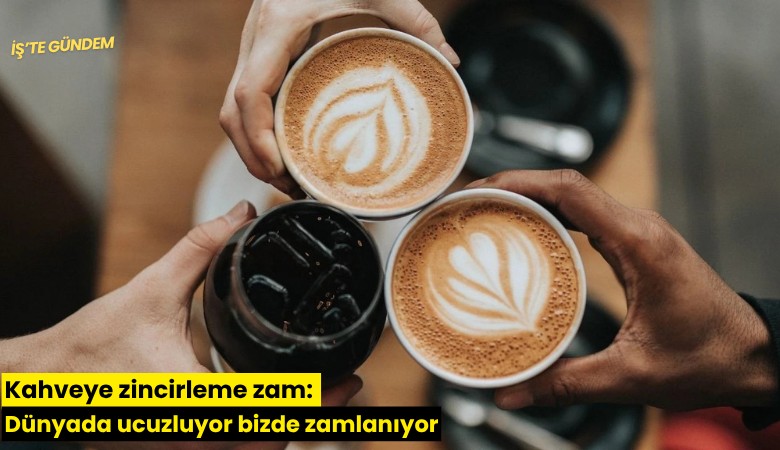 Kahveye zincirleme zam: Dünyada ucuzluyor bizde zamlanıyor
