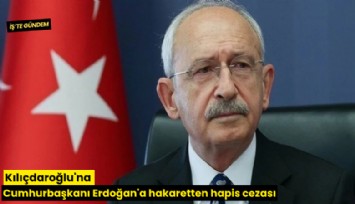 Kılıçdaroğlu'na Cumhurbaşkanı Erdoğan'a hakaretten hapis cezası