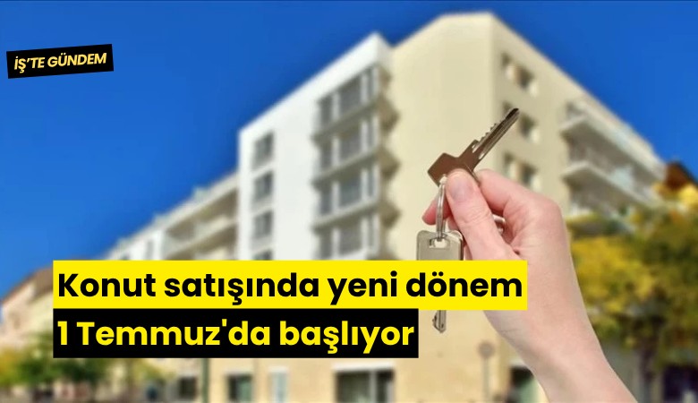 Konut satışında yeni dönem 1 Temmuz'da başlıyor