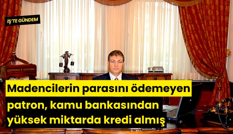 Madencilerin parasını ödemeyen patron, kamu bankasından yüksek miktarda kredi almış