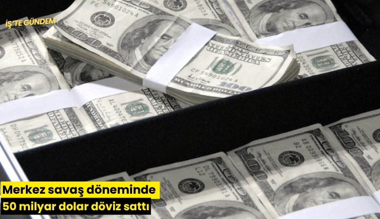 Merkez savaş döneminde 50 milyar dolar döviz sattı