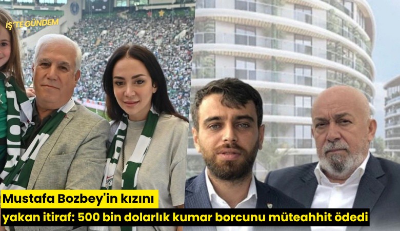Mustafa Bozbey'in kızını yakan itiraf: 500 bin dolarlık kumar borcunu müteahhit ödedi