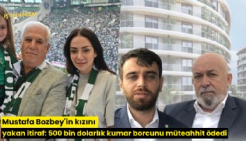 Mustafa Bozbey'in kızını yakan itiraf: 500 bin dolarlık kumar borcunu müteahhit ödedi