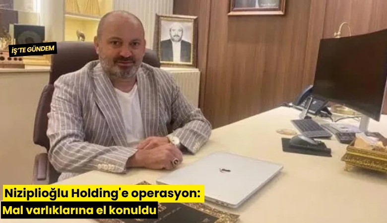 Niziplioğlu Holding'e operasyon: Mal varlıklarına el konuldu
