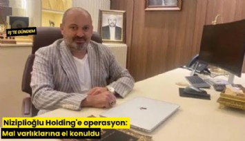 Niziplioğlu Holding'e operasyon: Mal varlıklarına el konuldu
