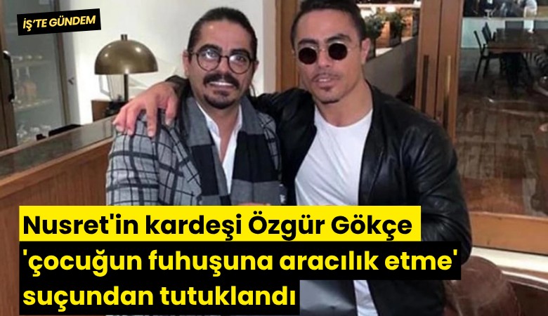 Nusret'in kardeşi Özgür Gökçe 'çocuğun fuhuşuna aracılık etme' suçundan tutuklandı