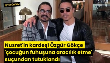Nusret'in kardeşi Özgür Gökçe 'çocuğun fuhuşuna aracılık etme' suçundan tutuklandı