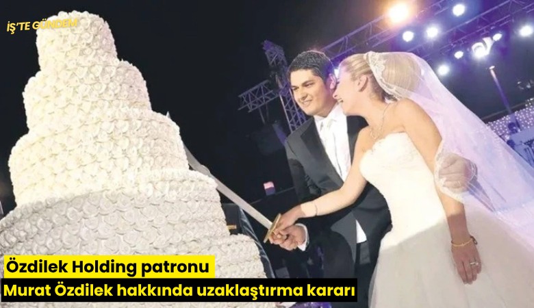 Özdilek Holding patronu Murat Özdilek hakkında uzaklaştırma kararı