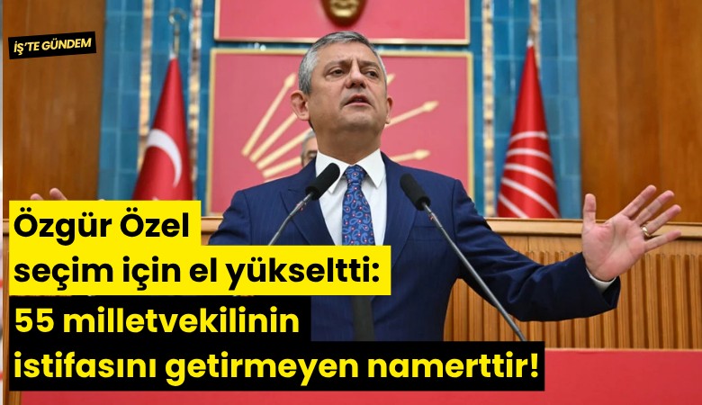 Özgür Özel seçim için el yükseltti: 55 milletvekilinin istifasını getirmeyen namerttir!