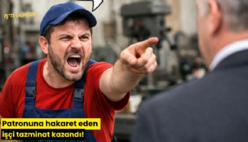 Patronuna hakaret eden işçi tazminat kazandı!