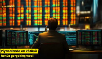 Piyasalarda en kötüsü henüz gerçekleşmedi