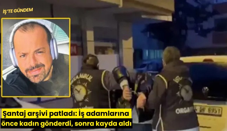 Şantaj arşivi patladı: İş adamlarına önce kadın gönderdi, sonra kayda aldı