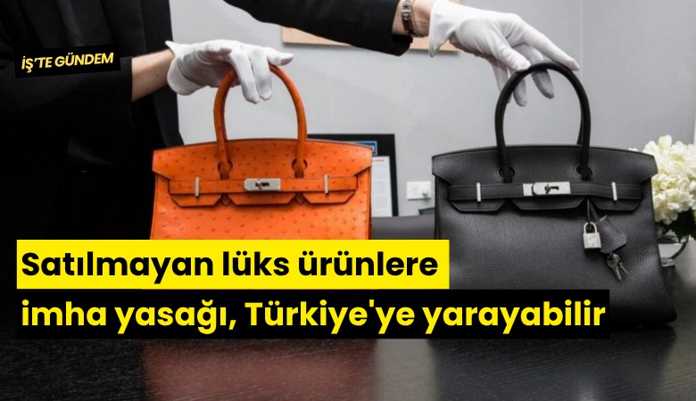 Satılmayan lüks ürünlere imha yasağı, Türkiye'ye yarayabilir