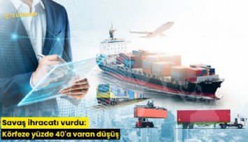 Savaş ihracatı vurdu: Körfeze yüzde 40'a varan düşüş