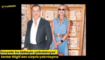 Sosyete bu iddiayla çalkalanıyor: Serdar Bilgili'den sürpriz yakınlaşma