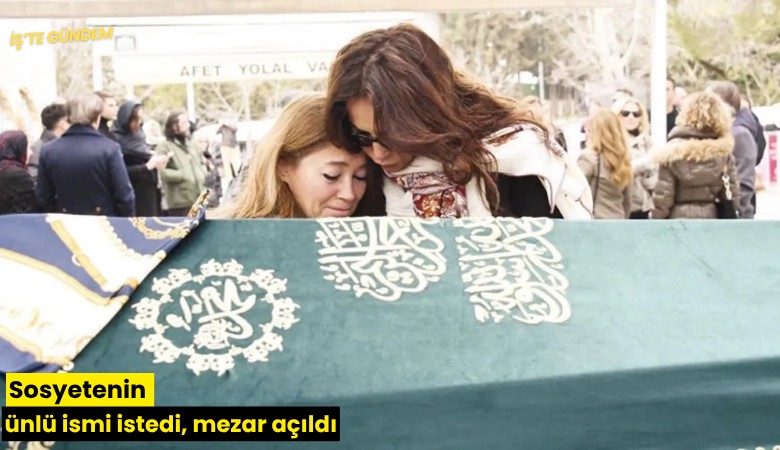 Sosyetenin ünlü ismi istedi, mezar açıldı